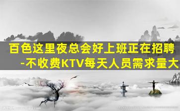 百色这里夜总会好上班正在招聘-不收费KTV每天人员需求量大